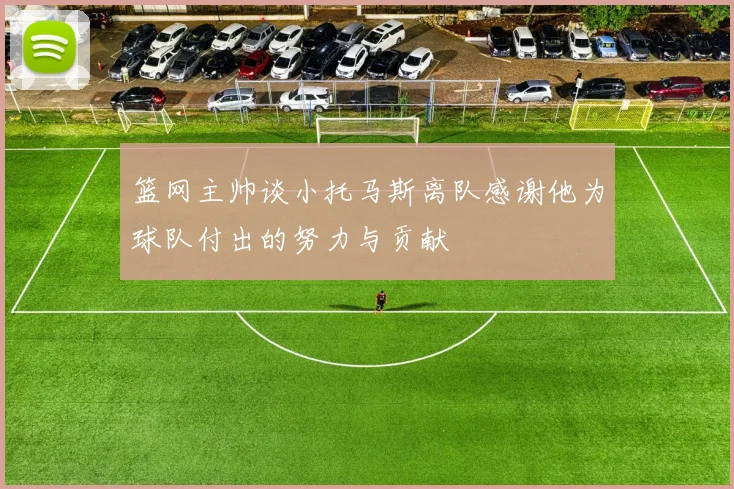 篮网主帅谈小托马斯离队感谢他为球队付出的努力与贡献