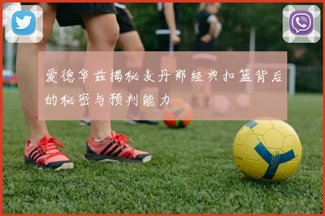爱德华兹揭秘麦丹那经典扣篮背后的秘密与预判能力