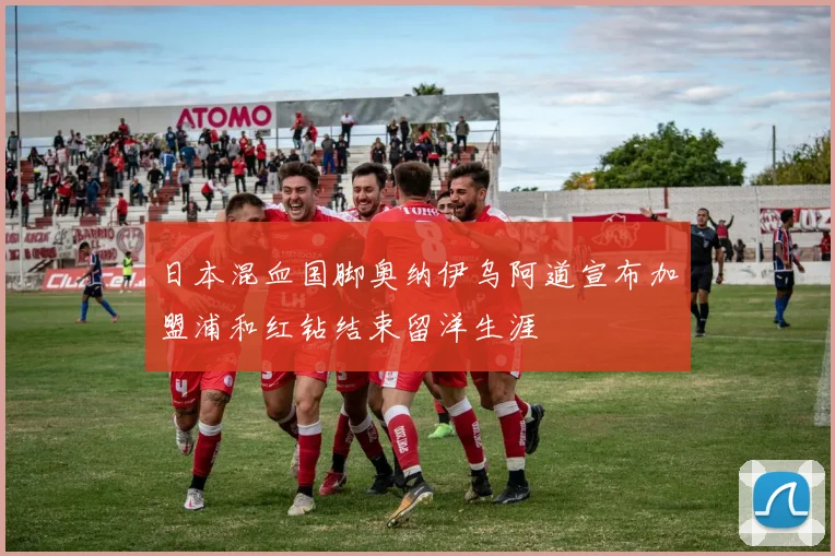 日本混血国脚奥纳伊乌阿道宣布加盟浦和红钻结束留洋生涯