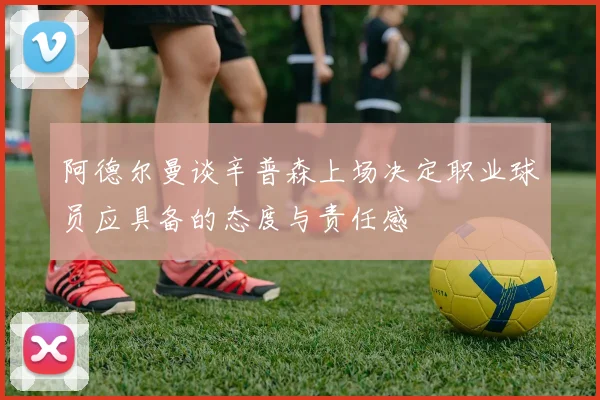 阿德尔曼谈辛普森上场决定职业球员应具备的态度与责任感