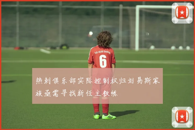 热刺俱乐部实际控制权归刘易斯家族亟需寻找新任主教练