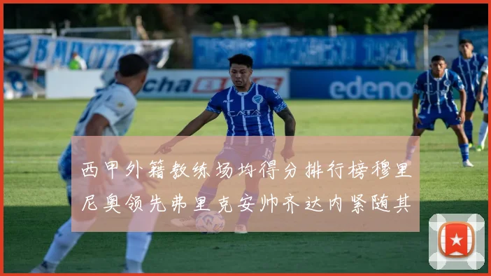 西甲外籍教练场均得分排行榜穆里尼奥领先弗里克安帅齐达内紧随其后
