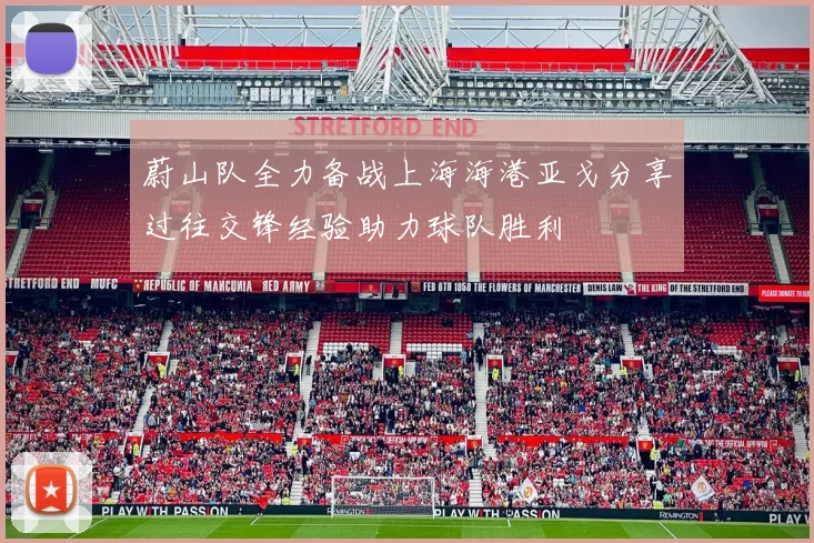 蔚山队全力备战上海海港亚戈分享过往交锋经验助力球队胜利