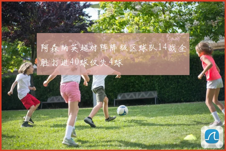 阿森纳英超对阵降级区球队14战全胜打进40球仅失4球