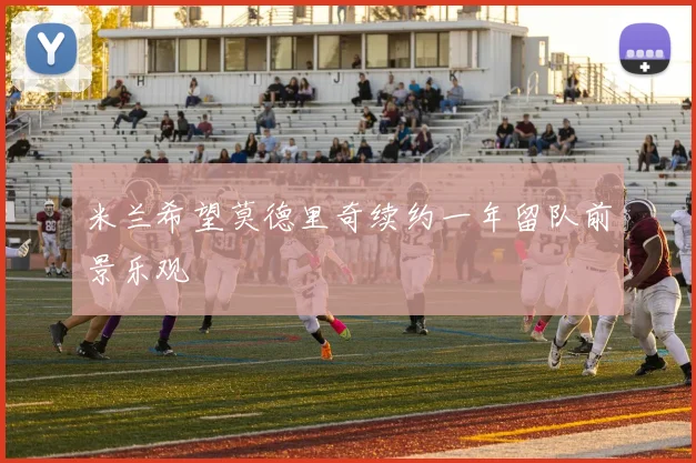 米兰希望莫德里奇续约一年留队前景乐观