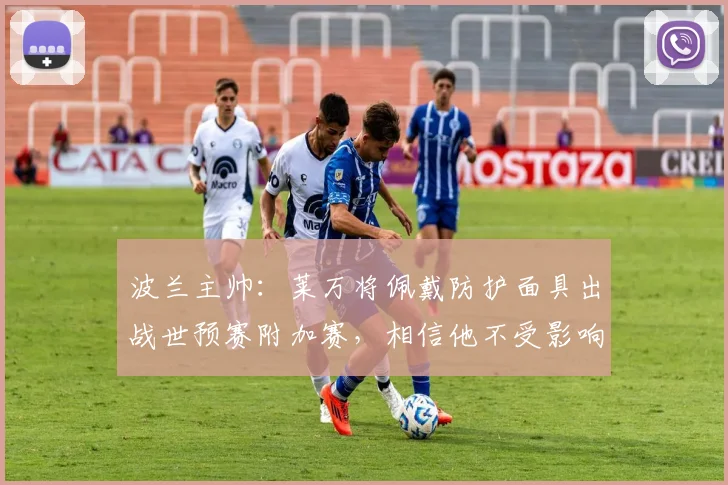 波兰主帅：莱万将佩戴防护面具出战世预赛附加赛，相信他不受影响
