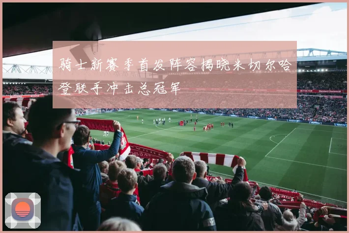 骑士新赛季首发阵容揭晓米切尔哈登联手冲击总冠军