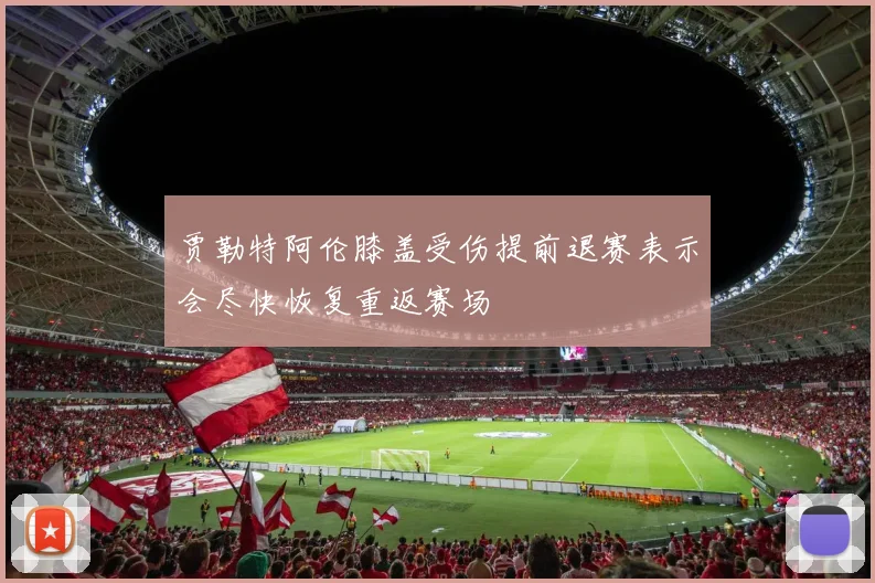 贾勒特阿伦膝盖受伤提前退赛表示会尽快恢复重返赛场