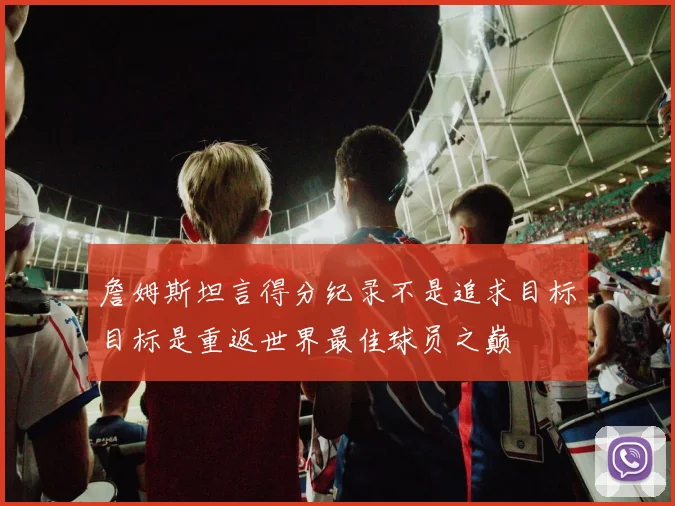 詹姆斯坦言得分纪录不是追求目标目标是重返世界最佳球员之巅