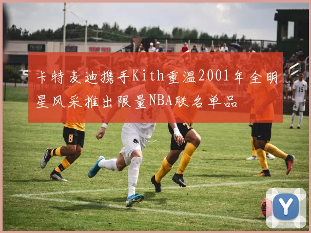 卡特麦迪携手Kith重温2001年全明星风采推出限量NBA联名单品