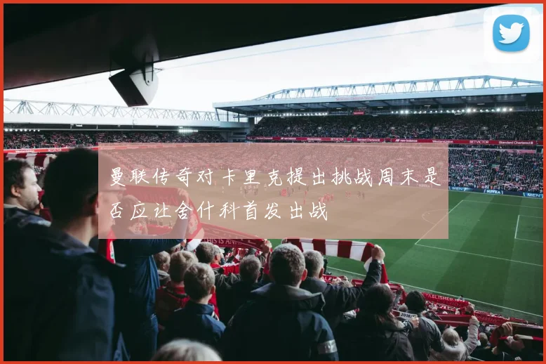 曼联传奇对卡里克提出挑战周末是否应让舍什科首发出战