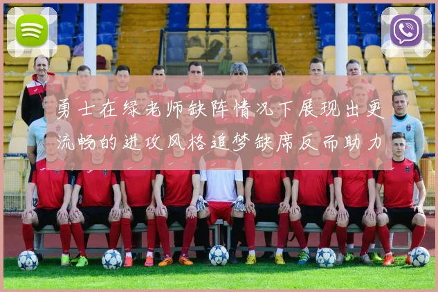 勇士在绿老师缺阵情况下展现出更流畅的进攻风格追梦缺席反而助力球队表现提升