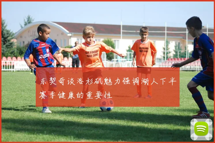东契奇谈洛杉矶魅力强调湖人下半赛季健康的重要性