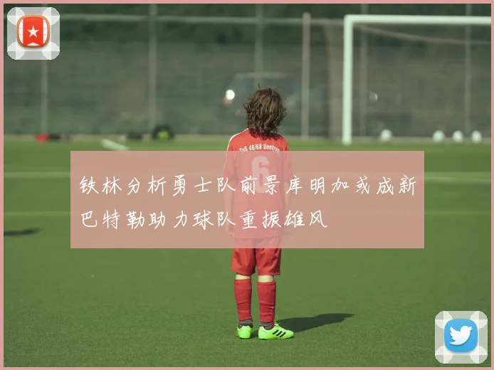 铁林分析勇士队前景库明加或成新巴特勒助力球队重振雄风