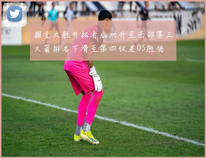 掘金大胜开拓者成功升至西部第三火箭排名下滑至第四仅差05胜场