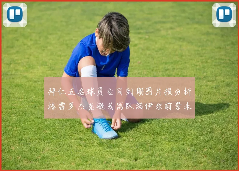 拜仁五名球员合同到期图片报分析格雷罗杰克逊或离队诺伊尔前景未定