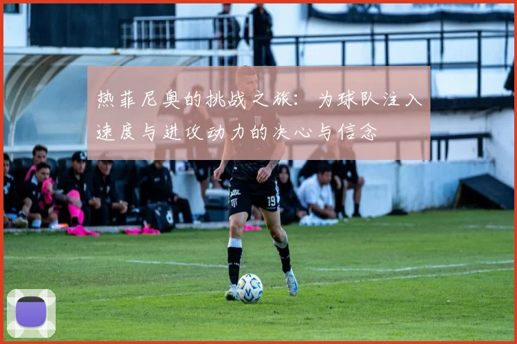 热菲尼奥的挑战之旅：为球队注入速度与进攻动力的决心与信念