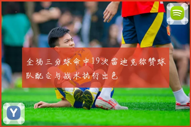 全场三分球命中19次雷迪克称赞球队配合与战术执行出色