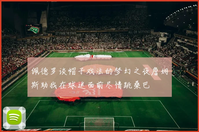 佩德罗谈帽子戏法的梦幻之夜詹姆斯助我在球迷面前尽情跳桑巴