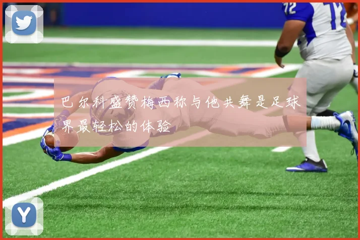 巴尔科盛赞梅西称与他共舞是足球界最轻松的体验