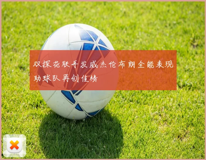 双探花联手发威杰伦布朗全能表现助球队再创佳绩