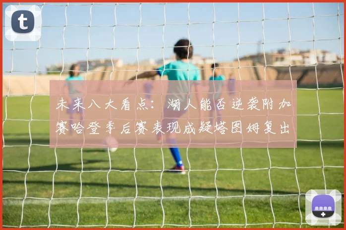 未来八大看点：湖人能否逆袭附加赛哈登季后赛表现成疑塔图姆复出能否助力球队