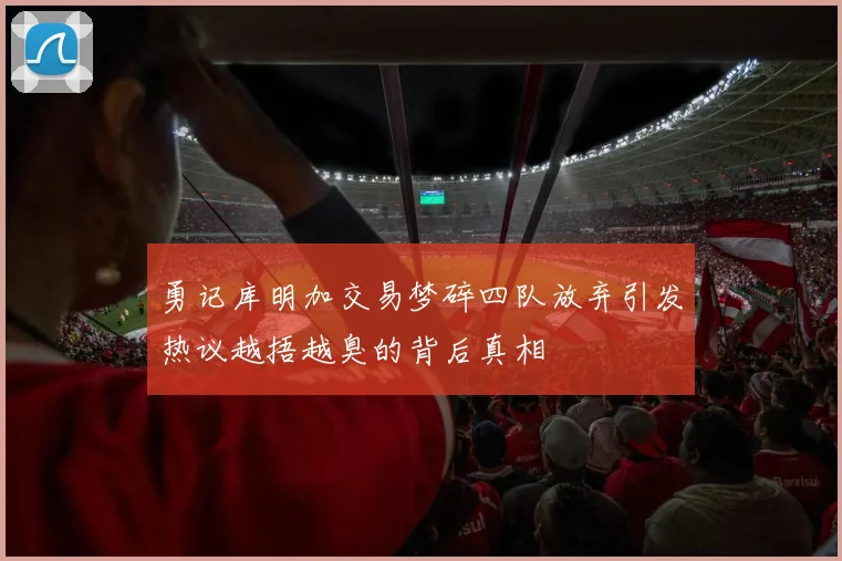 勇记库明加交易梦碎四队放弃引发热议越捂越臭的背后真相