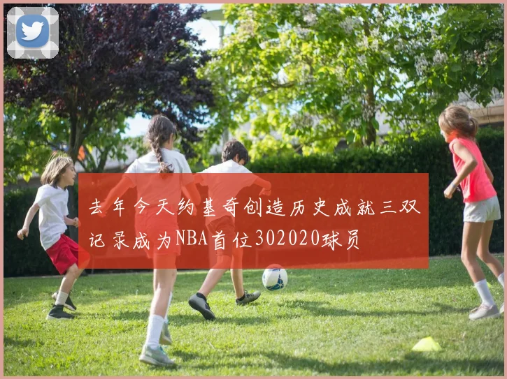 去年今天约基奇创造历史成就三双记录成为NBA首位302020球员