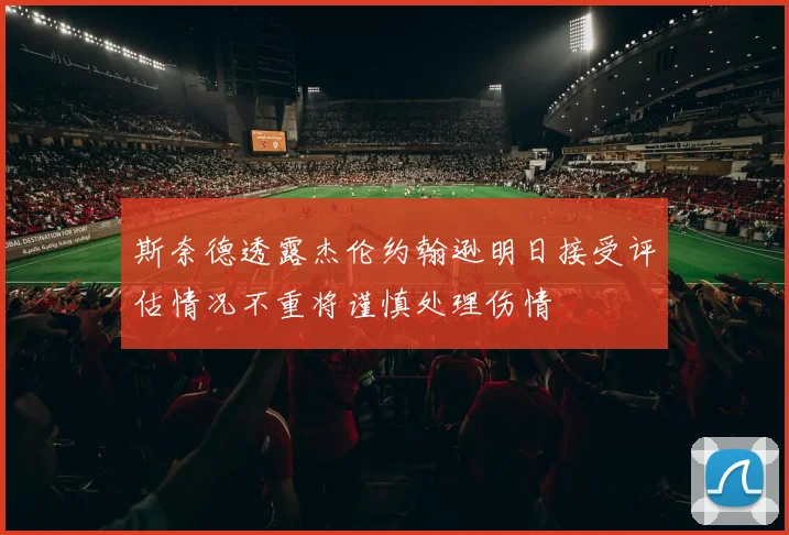 斯奈德透露杰伦约翰逊明日接受评估情况不重将谨慎处理伤情
