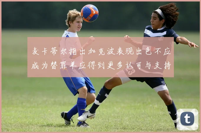 麦卡蒂尔指出加克波表现出色不应成为替罪羊应得到更多认可与支持