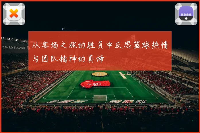 从客场之旅的胜负中反思篮球热情与团队精神的真谛