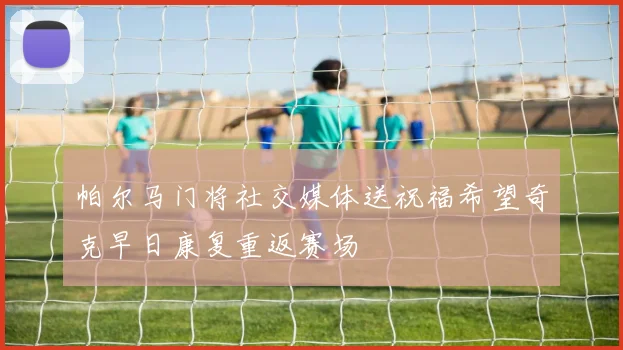 帕尔马门将社交媒体送祝福希望奇克早日康复重返赛场