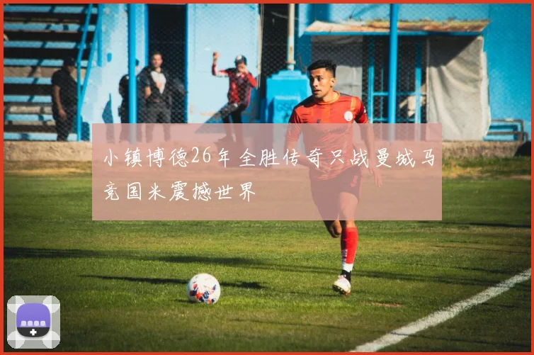 小镇博德26年全胜传奇只战曼城马竞国米震撼世界