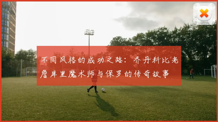 不同风格的成功之路：乔丹科比老詹库里魔术师与保罗的传奇故事