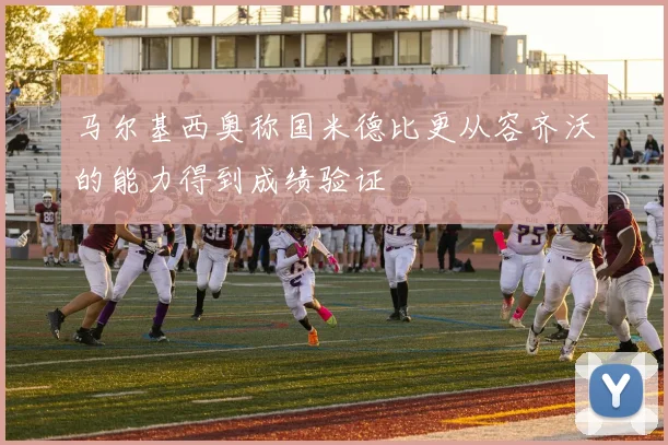 马尔基西奥称国米德比更从容齐沃的能力得到成绩验证