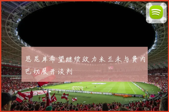 恩昆库希望继续效力米兰未与费内巴切展开谈判