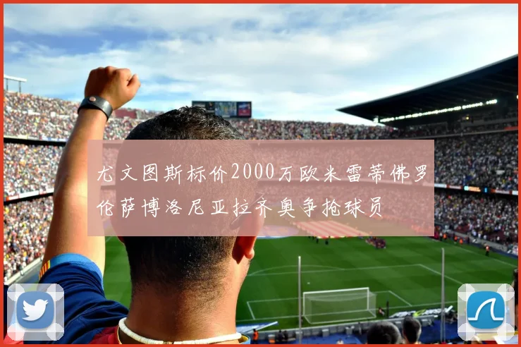 尤文图斯标价2000万欧米雷蒂佛罗伦萨博洛尼亚拉齐奥争抢球员