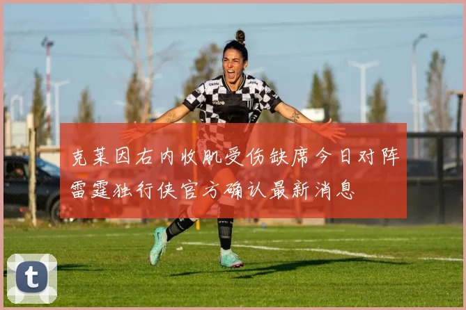 克莱因右内收肌受伤缺席今日对阵雷霆独行侠官方确认最新消息