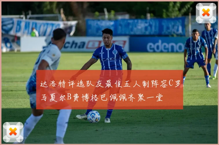 达洛特评选队友最佳五人制阵容C罗马夏尔B费博格巴佩佩齐聚一堂