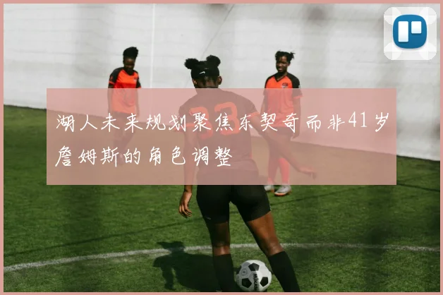 湖人未来规划聚焦东契奇而非41岁詹姆斯的角色调整