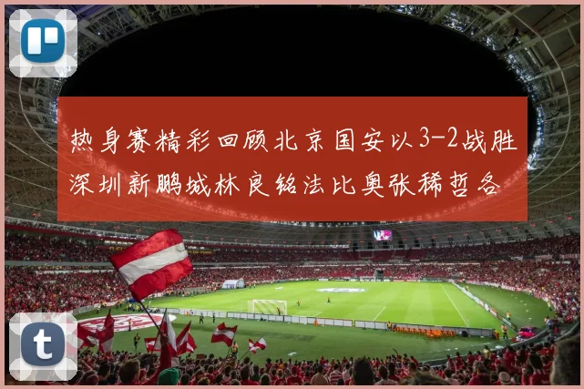 热身赛精彩回顾北京国安以3-2战胜深圳新鹏城林良铭法比奥张稀哲各入一球