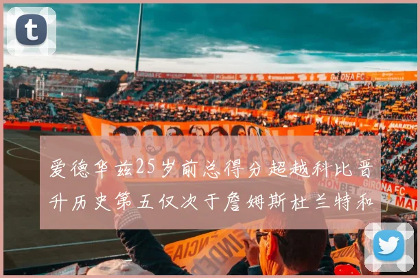 爱德华兹25岁前总得分超越科比晋升历史第五仅次于詹姆斯杜兰特和东契奇
