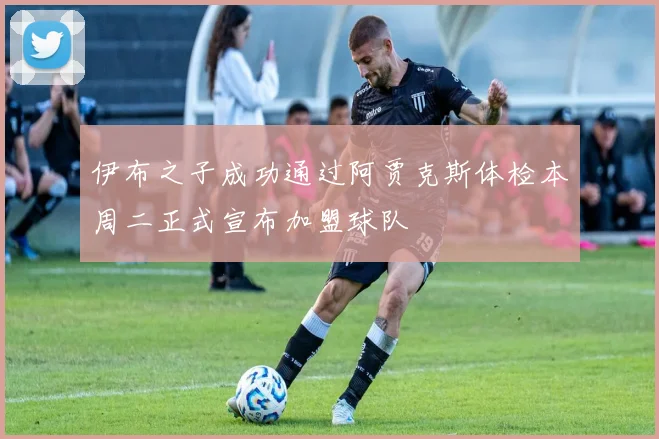 伊布之子成功通过阿贾克斯体检本周二正式宣布加盟球队