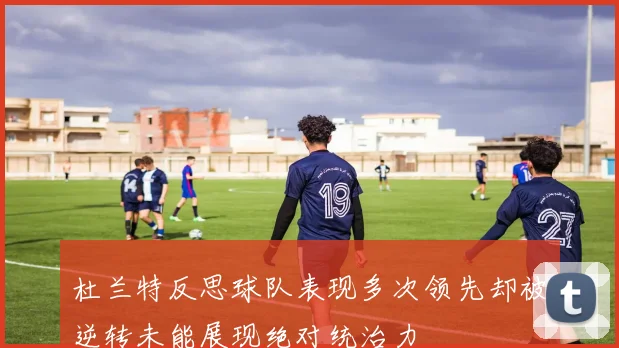 杜兰特反思球队表现多次领先却被逆转未能展现绝对统治力